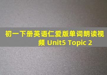 初一下册英语仁爱版单词朗读视频 Unit5 Topic 2